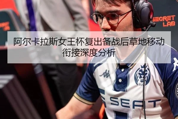 阿尔卡拉斯女王杯复出备战后草地移动衔接深度分析